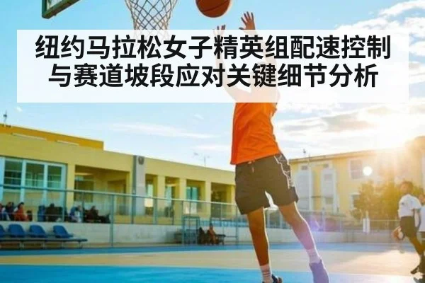 纽约马拉松女子精英组配速控制与赛道坡段应对关键细节分析