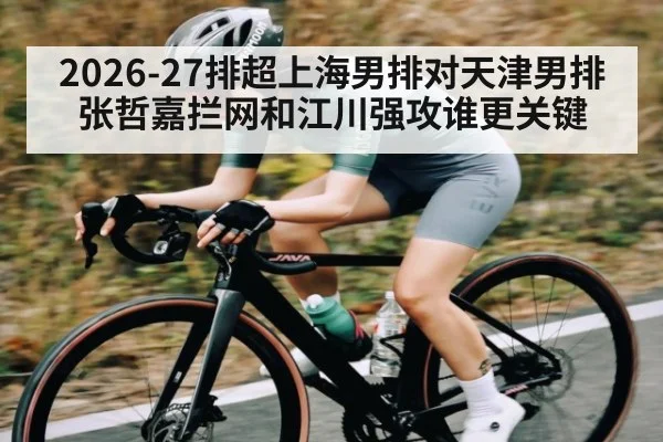 2026-27排超上海男排对天津男排张哲嘉拦网和江川强攻谁更关键