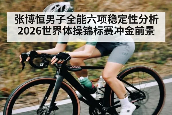张博恒男子全能六项稳定性分析2026世界体操锦标赛冲金前景
