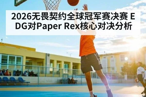 2026无畏契约全球冠军赛决赛 EDG对Paper Rex核心对决分析