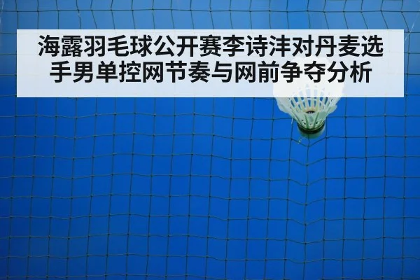 海露羽毛球公开赛李诗沣对丹麦选手男单控网节奏与网前争夺分析