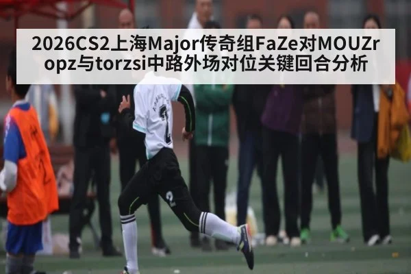 2026CS2上海Major传奇组FaZe对MOUZropz与torzsi中路外场对位关键回合分析