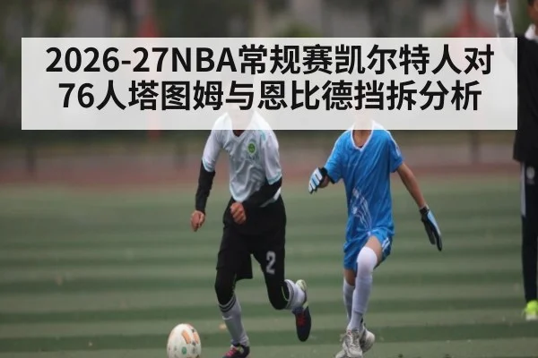 2026-27NBA常规赛凯尔特人对76人塔图姆与恩比德挡拆分析