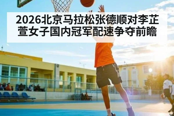 2026北京马拉松张德顺对李芷萱女子国内冠军配速争夺前瞻